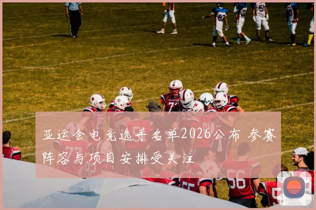 亚运会电竞选手名单2026公布 参赛阵容与项目安排受关注