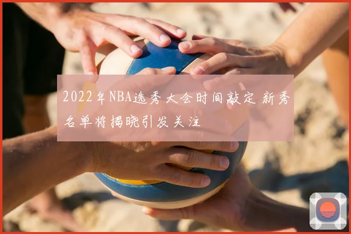 2022年NBA选秀大会时间敲定 新秀名单将揭晓引发关注
