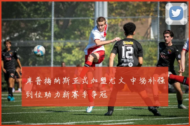 库普梅纳斯正式加盟尤文 中场补强到位助力新赛季争冠