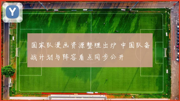 国家队漫画资源整理出炉 中国队备战计划与阵容看点同步公开