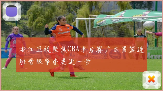 浙江卫视聚焦CBA季后赛广东男篮连胜晋级争夺更进一步