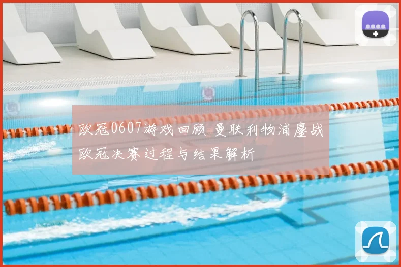 欧冠0607游戏回顾 曼联利物浦鏖战欧冠决赛过程与结果解析