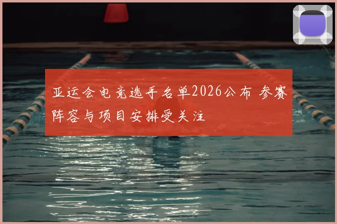 亚运会电竞选手名单2026公布 参赛阵容与项目安排受关注