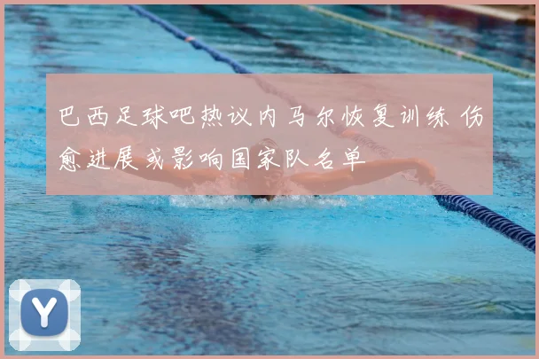 巴西足球吧热议内马尔恢复训练 伤愈进展或影响国家队名单